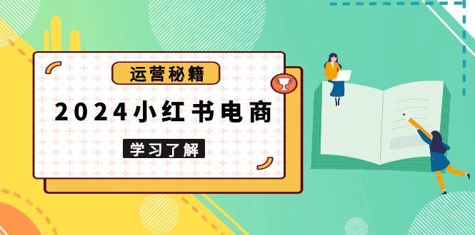 （13789期）2024小红书电商教程，从入门到实战，教你有效打造爆款店铺，掌握选品技巧-iTZL项目网