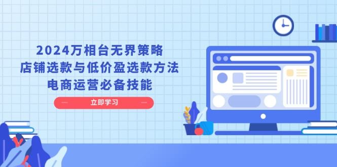 （13633期）2024万相台无界策略，店铺选款与低价盈选款方法，电商运营必备技能-iTZL项目网