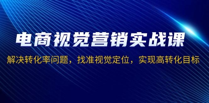 （13786期）电商视觉营销实战课，解决转化率问题，找准视觉定位，实现高转化目标-iTZL项目网