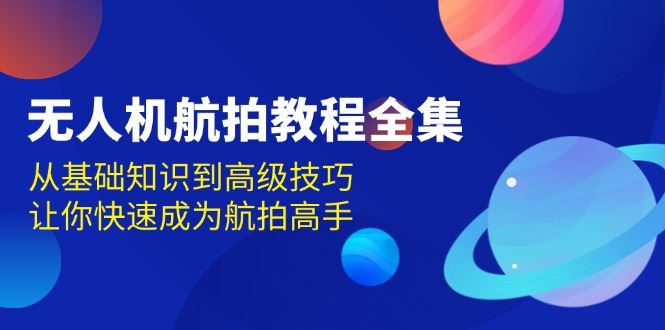 （13596期）无人机-航拍教程全集，从基础知识到高级技巧，让你快速成为航拍高手-iTZL项目网