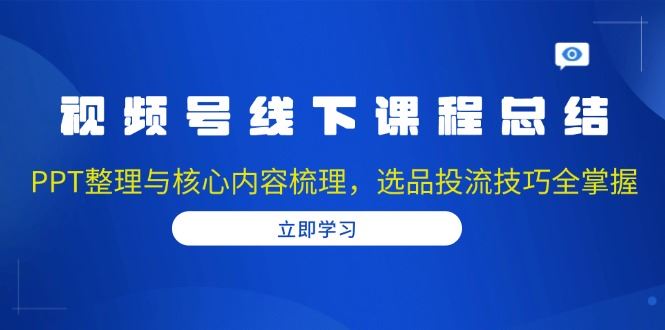 （13743期）视频号线下课程总结：PPT整理与核心内容梳理，选品投流技巧全掌握-iTZL项目网