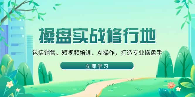 （14037期）操盘实战修行地：包括销售、短视频培训、AI操作，打造专业操盘手-iTZL项目网