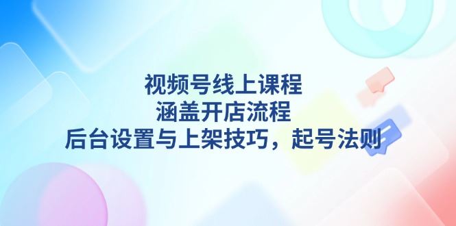 （13881期）视频号线上课程详解，涵盖开店流程，后台设置与上架技巧，起号法则-iTZL项目网