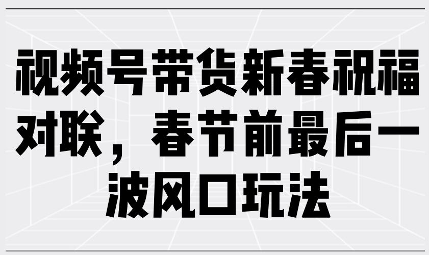 （13991期）视频号带货新春祝福对联，春节前最后一波风口玩法-iTZL项目网