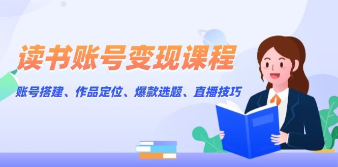 （13883期）读书账号变现课程：账号搭建、作品定位、爆款选题、直播技巧-iTZL项目网