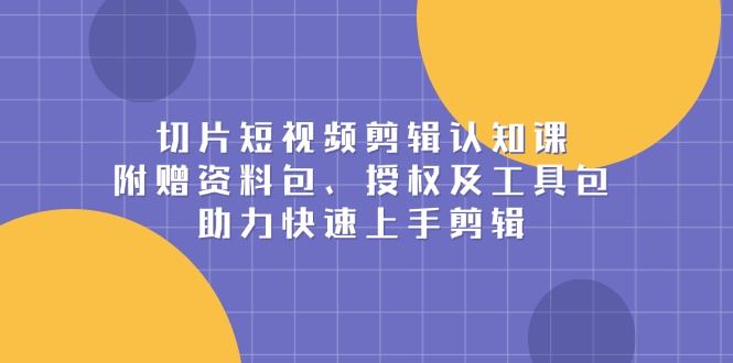 （13888期）切片短视频剪辑认知课，附赠资料包、授权及工具包，助力快速上手剪辑-iTZL项目网