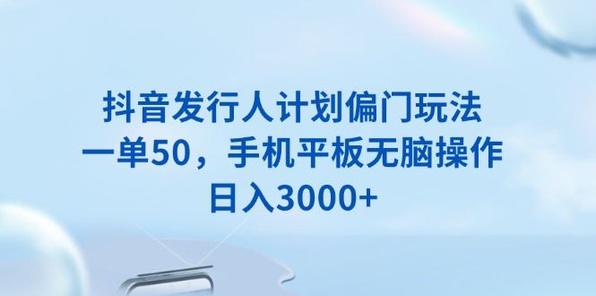 （13967期）抖音发行人计划偏门玩法，一单50，手机平板无脑操作，日入3000+-iTZL项目网