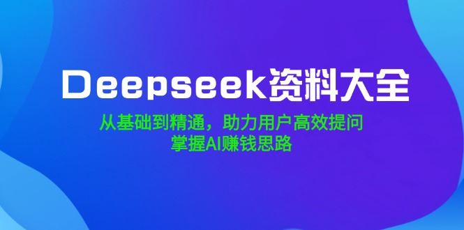 （14331期）Deepseek资料大全，从基础到精通，助力用户高效提问，掌握AI赚钱思路-iTZL项目网