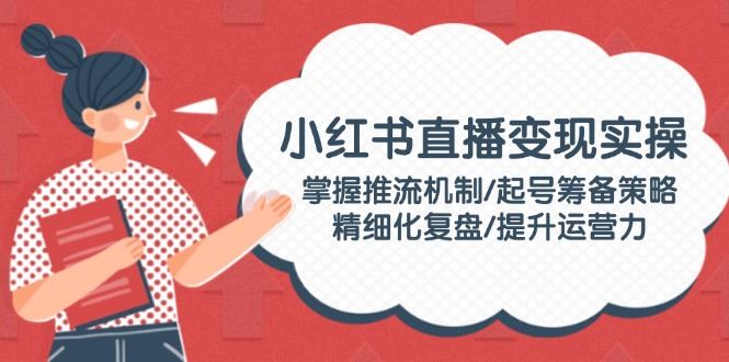 （14189期）小红书直播变现实操：掌握推流机制/起号筹备策略/精细化复盘/提升运营力-iTZL项目网