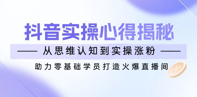 （14344期）抖音实战心得揭秘，从思维认知到实操涨粉，助力零基础学员打造火爆直播间-iTZL项目网