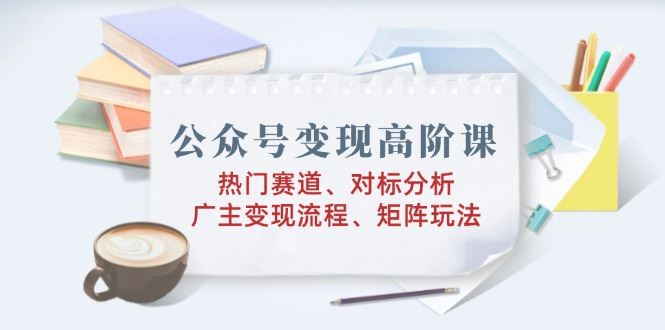 （14177期）公众号变现高阶课：热门赛道、对标分析、广告主变现流程、矩阵玩法-iTZL项目网