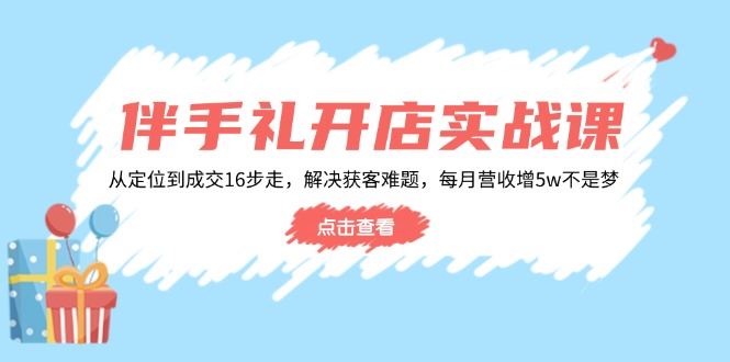 （14151期）伴手礼开店实战课：从定位到成交16步走，解决获客难题，每月营收增5w+-iTZL项目网