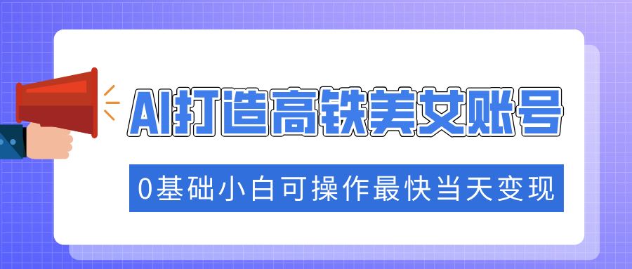 （14149期）抓住流量密码快速涨粉，AI打造高铁美女账号，0基础小白可操作最快当天变现-iTZL项目网