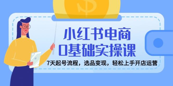 （14534期）小红书电商0基础实操课，7天起号流程，选品变现，轻松上手开店运营-iTZL项目网