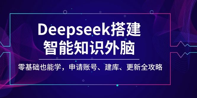 （14390期）Deepseek搭建智能知识外脑，零基础也能学，申请账号、建库、更新全攻略-iTZL项目网