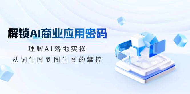 （14439期）解锁AI商业应用密码：理解AI落地实操，从词生图到图生图的掌控-iTZL项目网