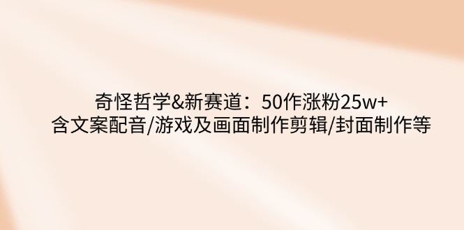 （14480期）奇怪哲学-新赛道：50作涨粉25w+含文案配音/游戏及画面制作剪辑/封面制作等-iTZL项目网