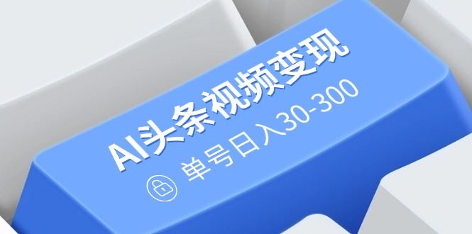 （14375期）AI头条视频变现：AI原创搬运玩法，无需剪辑，多平台发布，单号日入30-300-iTZL项目网