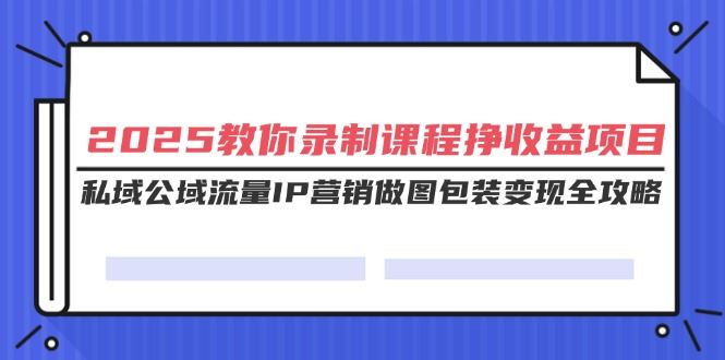 （14486期）2025教你录制课程挣收益项目，私域公域流量IP营销做图包装变现全攻略-iTZL项目网