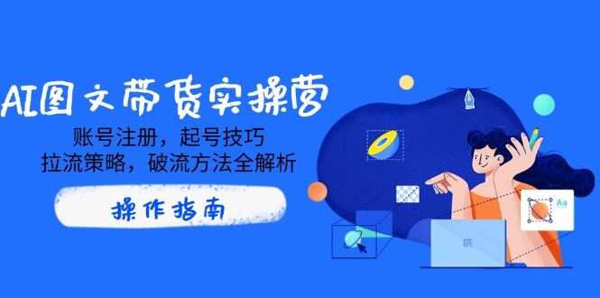 （14533期）AI图文带货实操营，账号注册，起号技巧，拉流策略，破流方法全解析-iTZL项目网